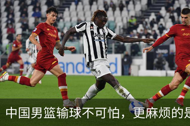 中国男篮输球不可怕，更麻烦的是这三件事，世预赛可能要垫底出局