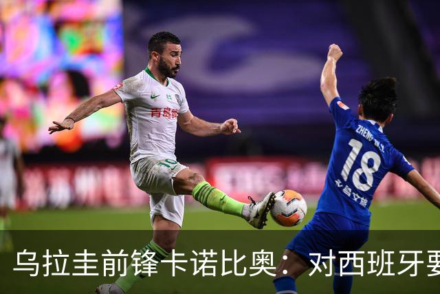 乌拉圭前锋卡诺比奥：对西班牙要主动，我们不是来看他们表演的