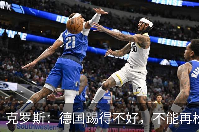 克罗斯：德国踢得不好，不能再松懈，若细节到位完全能击败法国队