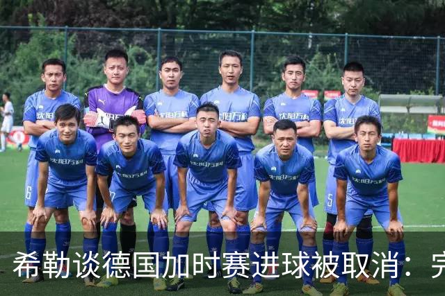 希勒谈德国加时赛进球被取消：完全不同意判罚，只是轻微碰到门将