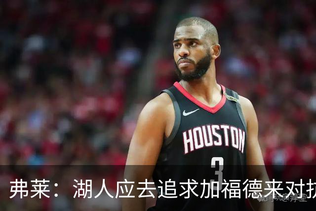 弗莱：湖人应去追求加福德来对抗文班亚马和约基奇 而不是杜伦