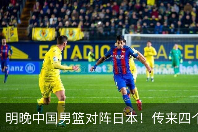 明晚中国男篮对阵日本！传来四个好消息，王俊杰杨瀚森双核领衔冲胜