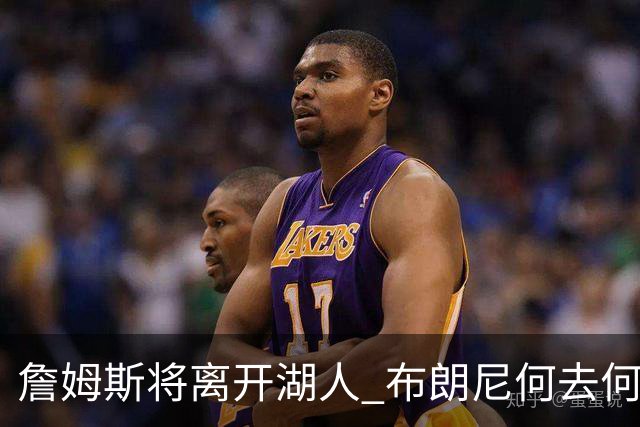 詹姆斯将离开湖人 布朗尼何去何从？后者合同小湖人继续培养不亏