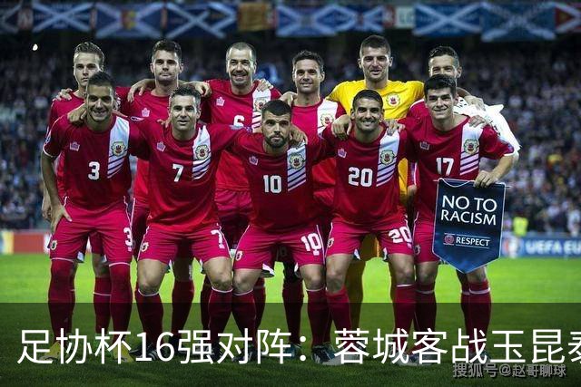 足协杯16强对阵：蓉城客战玉昆泰山战三镇 国安遭遇中乙队